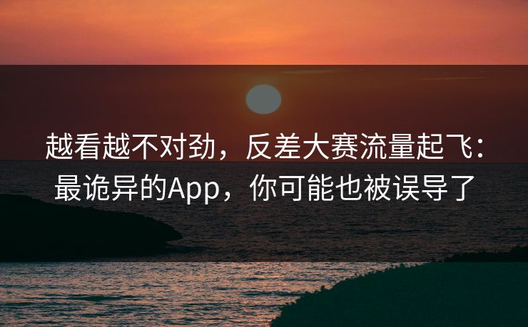 越看越不对劲，反差大赛流量起飞：最诡异的App，你可能也被误导了