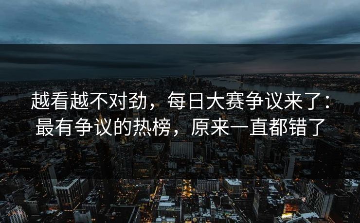 越看越不对劲，每日大赛争议来了：最有争议的热榜，原来一直都错了