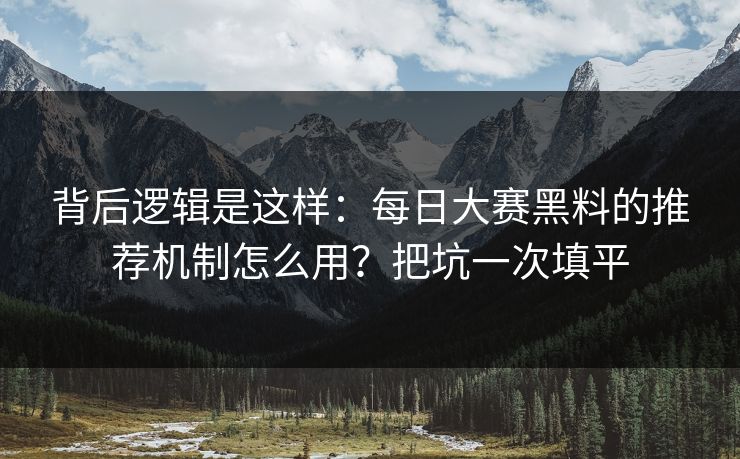 背后逻辑是这样：每日大赛黑料的推荐机制怎么用？把坑一次填平