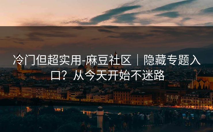 冷门但超实用-麻豆社区｜隐藏专题入口？从今天开始不迷路
