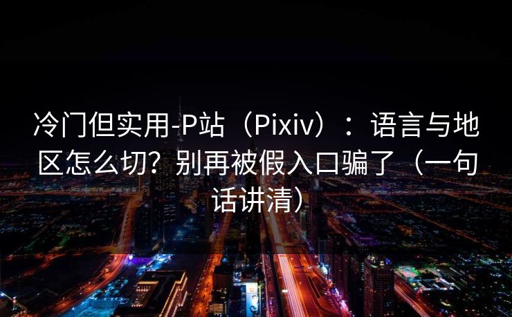 冷门但实用-P站（Pixiv）：语言与地区怎么切？别再被假入口骗了（一句话讲清）