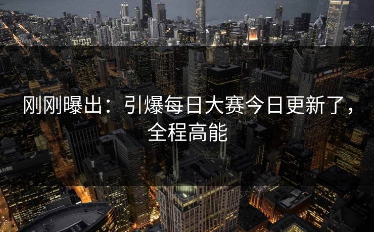 刚刚曝出：引爆每日大赛今日更新了，全程高能