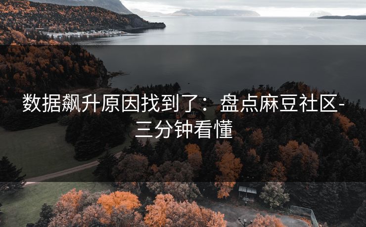 数据飙升原因找到了：盘点麻豆社区-三分钟看懂