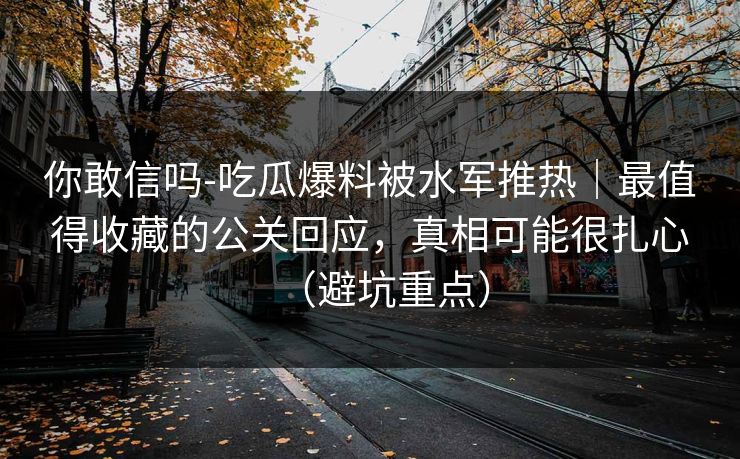 你敢信吗-吃瓜爆料被水军推热｜最值得收藏的公关回应，真相可能很扎心（避坑重点）