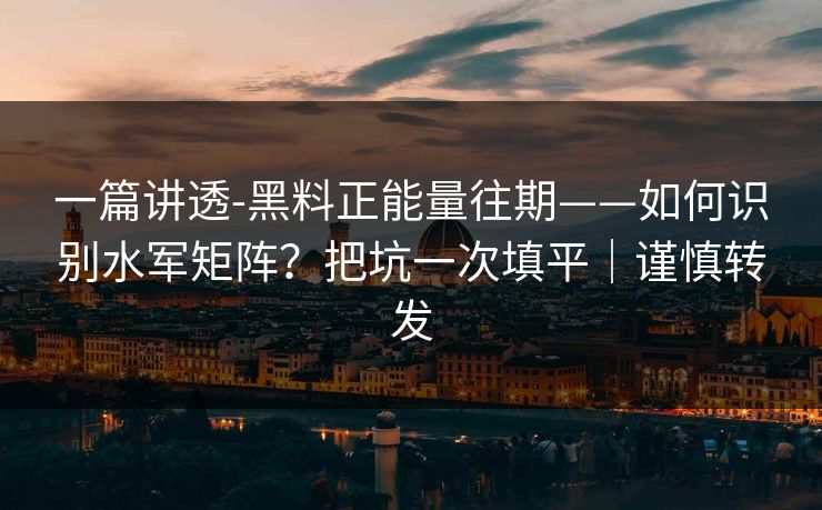 一篇讲透-黑料正能量往期——如何识别水军矩阵？把坑一次填平｜谨慎转发