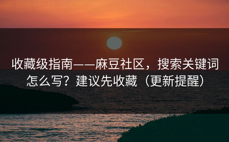 收藏级指南——麻豆社区，搜索关键词怎么写？建议先收藏（更新提醒）