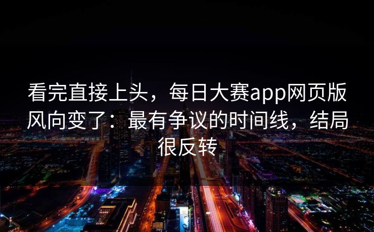 看完直接上头，每日大赛app网页版风向变了：最有争议的时间线，结局很反转