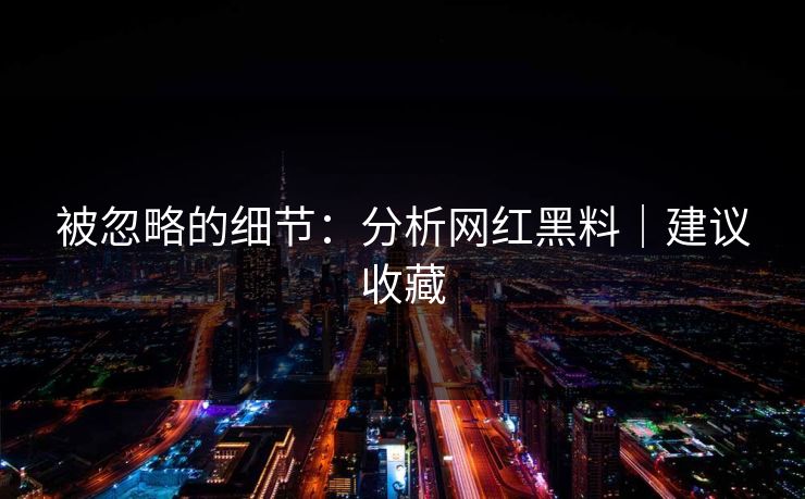 被忽略的细节：分析网红黑料｜建议收藏