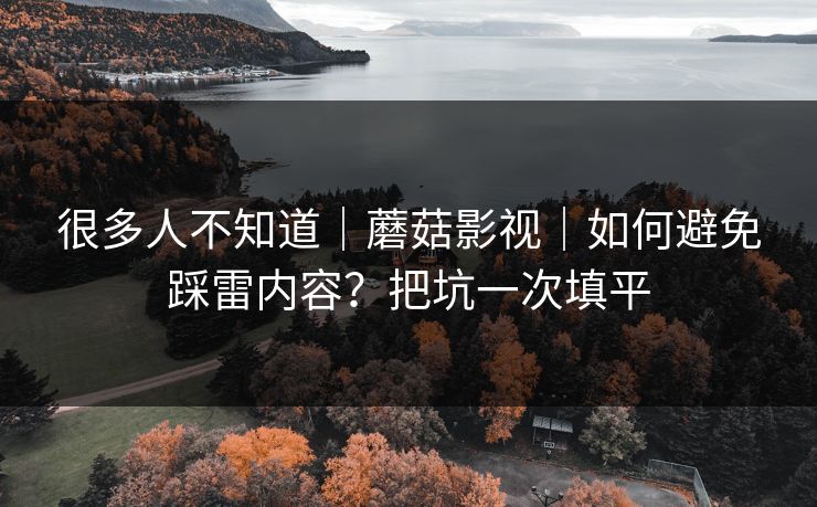 很多人不知道｜蘑菇影视｜如何避免踩雷内容？把坑一次填平