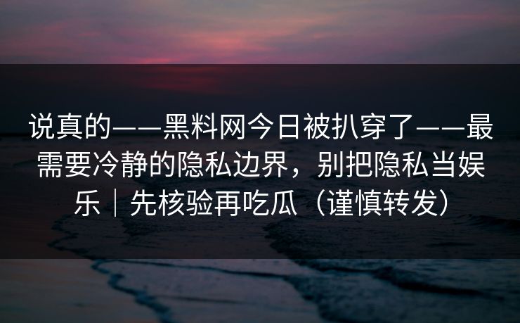说真的——黑料网今日被扒穿了——最需要冷静的隐私边界，别把隐私当娱乐｜先核验再吃瓜（谨慎转发）