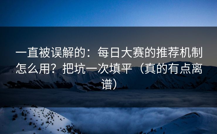 一直被误解的：每日大赛的推荐机制怎么用？把坑一次填平（真的有点离谱）