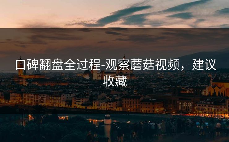 口碑翻盘全过程-观察蘑菇视频，建议收藏
