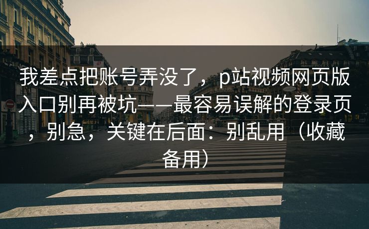 我差点把账号弄没了，p站视频网页版入口别再被坑——最容易误解的登录页，别急，关键在后面：别乱用（收藏备用）