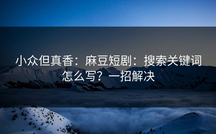 小众但真香：麻豆短剧：搜索关键词怎么写？一招解决