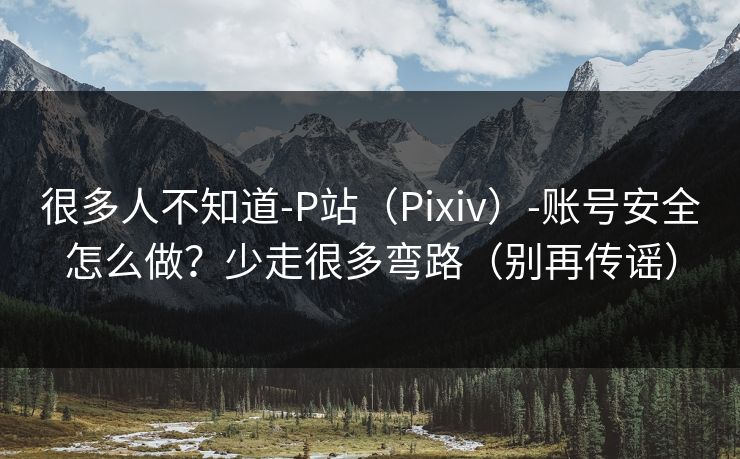很多人不知道-P站（Pixiv）-账号安全怎么做？少走很多弯路（别再传谣）