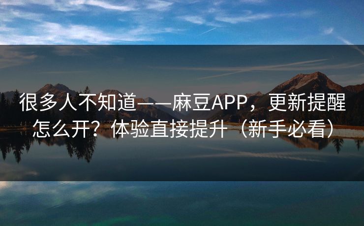 很多人不知道——麻豆APP，更新提醒怎么开？体验直接提升（新手必看）