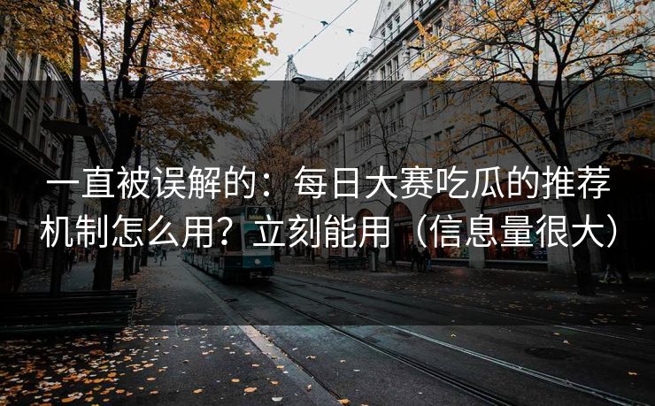 一直被误解的：每日大赛吃瓜的推荐机制怎么用？立刻能用（信息量很大）