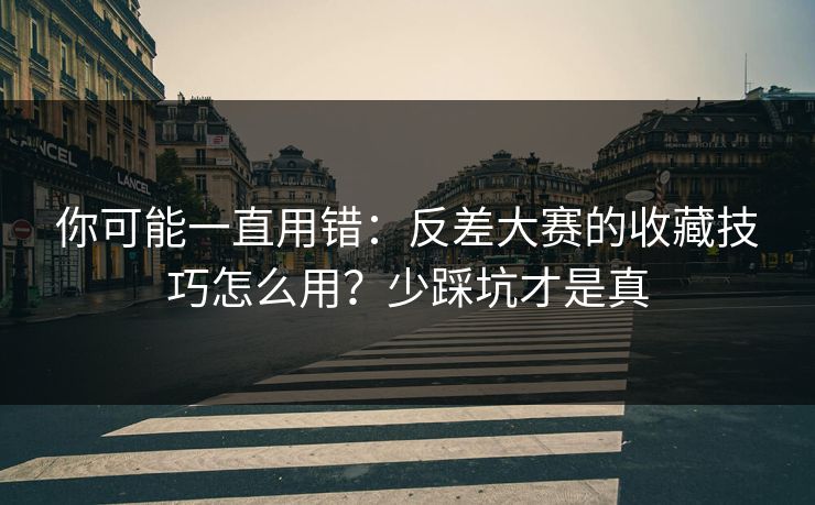 你可能一直用错：反差大赛的收藏技巧怎么用？少踩坑才是真