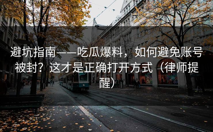 避坑指南——吃瓜爆料，如何避免账号被封？这才是正确打开方式（律师提醒）