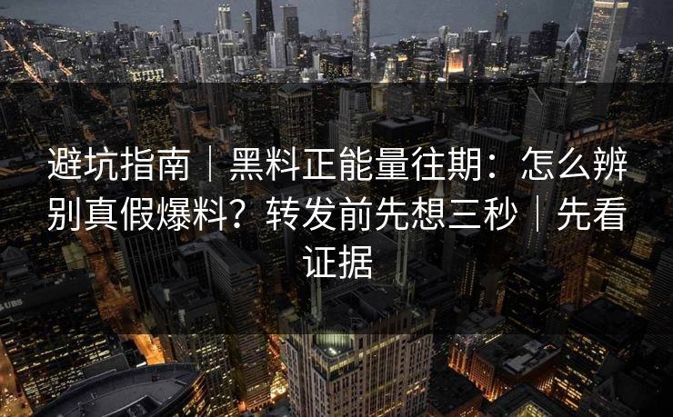 避坑指南｜黑料正能量往期：怎么辨别真假爆料？转发前先想三秒｜先看证据