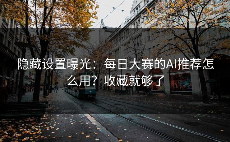 隐藏设置曝光：每日大赛的AI推荐怎么用？收藏就够了