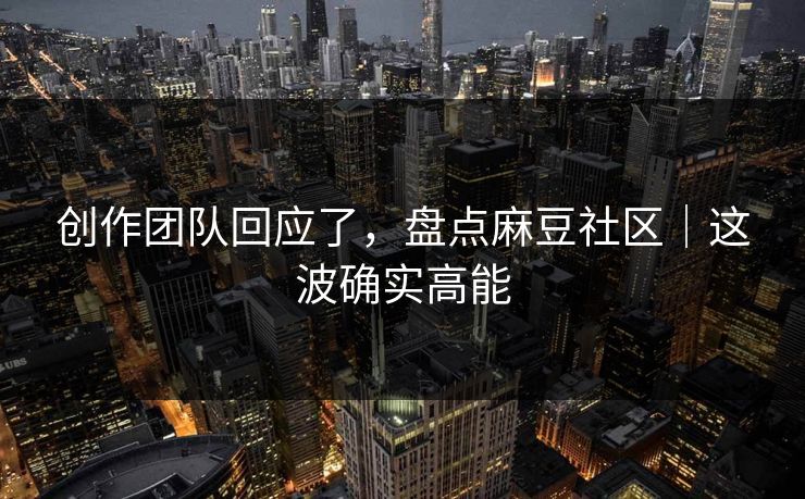 创作团队回应了，盘点麻豆社区｜这波确实高能