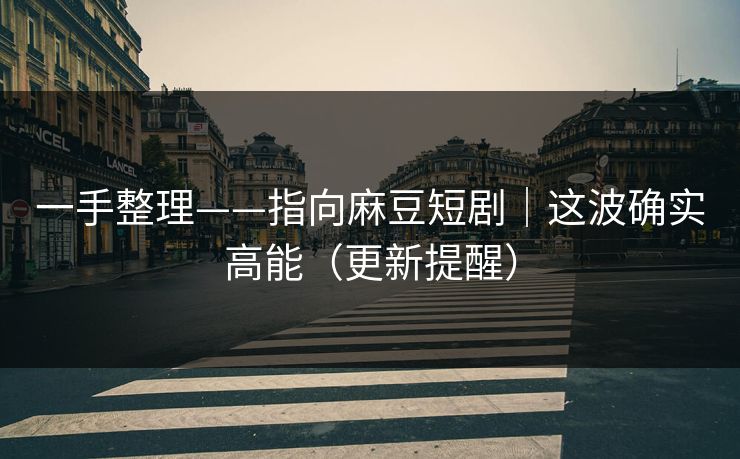 一手整理——指向麻豆短剧｜这波确实高能（更新提醒）