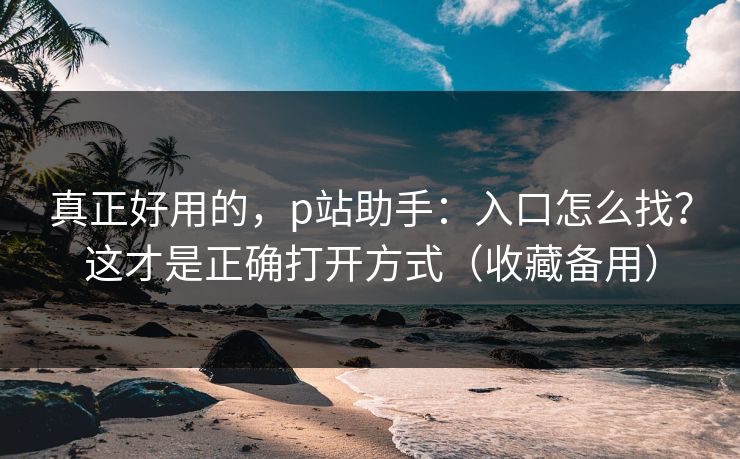 真正好用的，p站助手：入口怎么找？这才是正确打开方式（收藏备用）