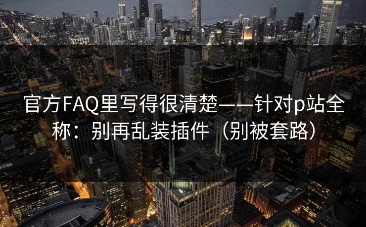 官方FAQ里写得很清楚——针对p站全称：别再乱装插件（别被套路）