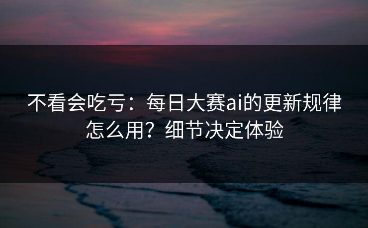 不看会吃亏：每日大赛ai的更新规律怎么用？细节决定体验