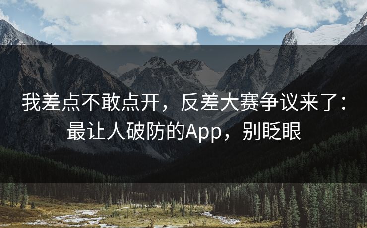 我差点不敢点开，反差大赛争议来了：最让人破防的App，别眨眼