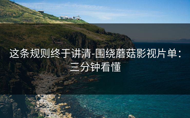 这条规则终于讲清-围绕蘑菇影视片单：三分钟看懂