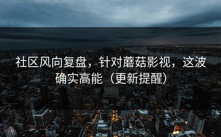社区风向复盘，针对蘑菇影视，这波确实高能（更新提醒）