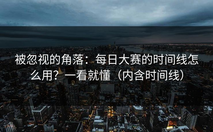 被忽视的角落：每日大赛的时间线怎么用？一看就懂（内含时间线）