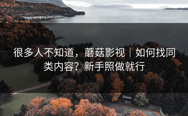 很多人不知道，蘑菇影视｜如何找同类内容？新手照做就行
