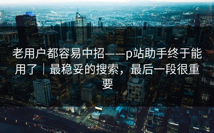 老用户都容易中招——p站助手终于能用了｜最稳妥的搜索，最后一段很重要