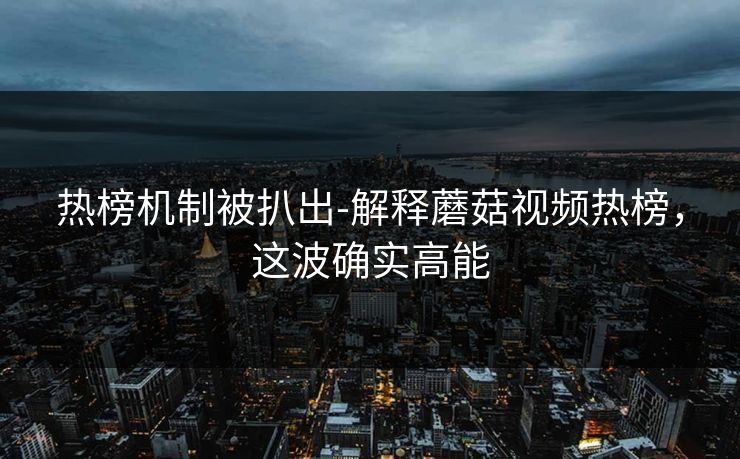 热榜机制被扒出-解释蘑菇视频热榜，这波确实高能