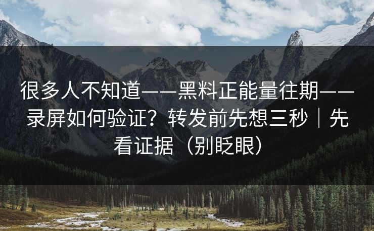 很多人不知道——黑料正能量往期——录屏如何验证？转发前先想三秒｜先看证据（别眨眼）