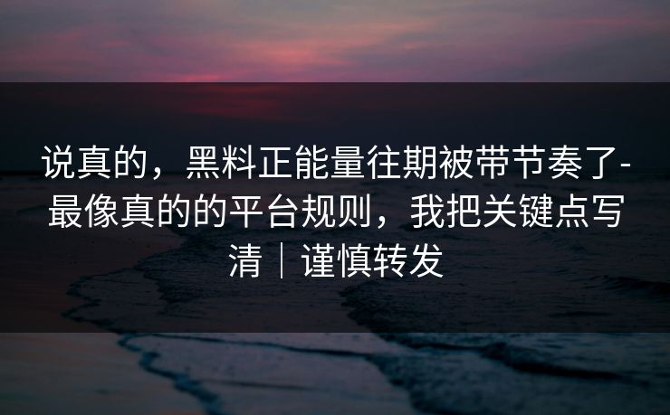 说真的，黑料正能量往期被带节奏了-最像真的的平台规则，我把关键点写清｜谨慎转发