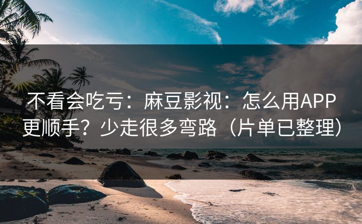 不看会吃亏：麻豆影视：怎么用APP更顺手？少走很多弯路（片单已整理）