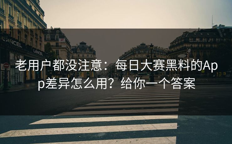老用户都没注意：每日大赛黑料的App差异怎么用？给你一个答案