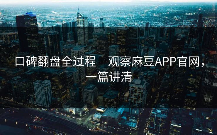 口碑翻盘全过程｜观察麻豆APP官网，一篇讲清