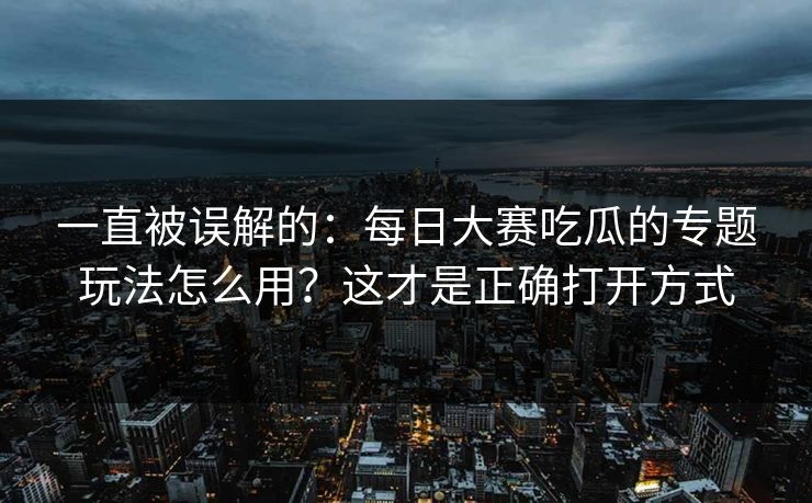 一直被误解的：每日大赛吃瓜的专题玩法怎么用？这才是正确打开方式