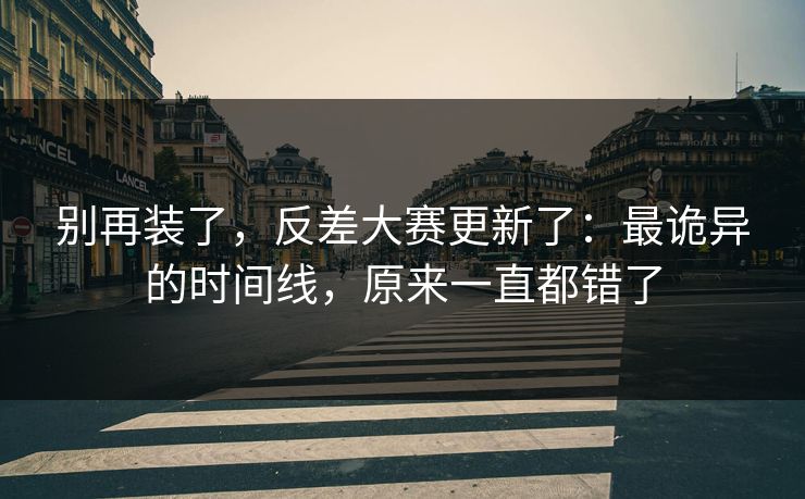 别再装了，反差大赛更新了：最诡异的时间线，原来一直都错了