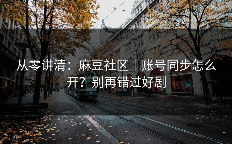 从零讲清：麻豆社区｜账号同步怎么开？别再错过好剧