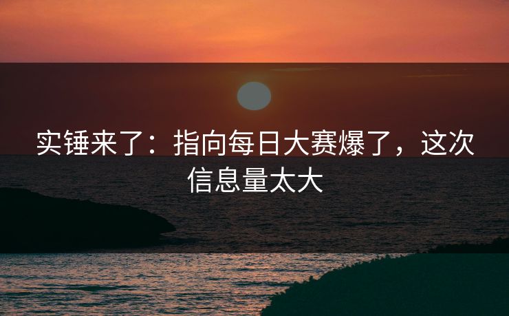 实锤来了：指向每日大赛爆了，这次信息量太大