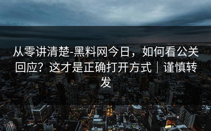 从零讲清楚-黑料网今日，如何看公关回应？这才是正确打开方式｜谨慎转发