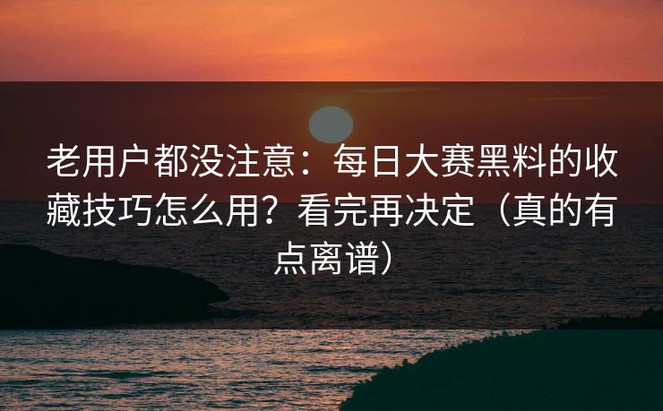 老用户都没注意：每日大赛黑料的收藏技巧怎么用？看完再决定（真的有点离谱）