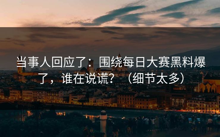 当事人回应了：围绕每日大赛黑料爆了，谁在说谎？（细节太多）