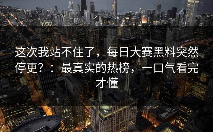 这次我站不住了,每日大赛黑料突然停更?:最真实的热榜,一口气看完才懂 这次我站不住了,每日大赛黑料突然停更?:最真实的热榜,一口气看完才懂